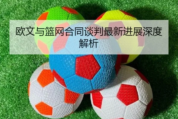 欧文与篮网合同谈判最新进展深度解析